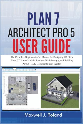 Plan7Architect Pro 5 User Guide: The Complete Beginner-to-Pro Manual for Designing 2D Floor Plans, 3D Home Models, Realistic Walkthroughs, and Building Permit-Ready Documents from Scratch