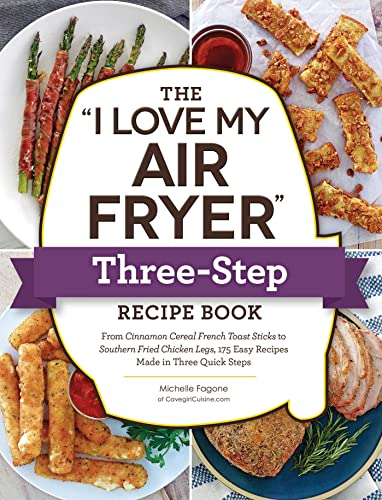 The I Love My Air Fryer Three-Step Recipe Book: From Cinnamon Cereal French Toast Sticks to Southern Fried Chicken Legs, 175 Easy Recipes Made in Three Quick Steps (I Love My Cookbook Series)