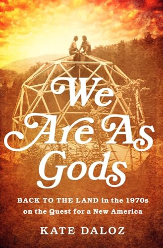 We Are As Gods: Back to the Land in the 1970s on the Quest for a New America