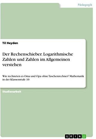 Der Rechenschieber. Logarithmische Zahlen und Zahlen im Allgemeinen verstehen: Wie rechneten es Oma und Opa ohne Taschenrechner? Mathematik in der Klassenstufe 10