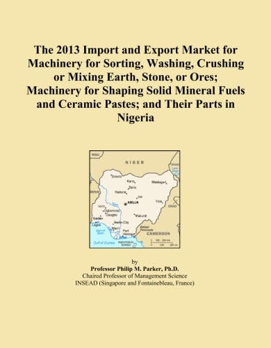 The 2013 Import and Export Market for Machinery for Sorting, Washing, Crushing or Mixing Earth, Stone, or Ores; Machinery for Shaping Solid Mineral Fuels and Ceramic Pastes; and Their Parts in Nigeria
