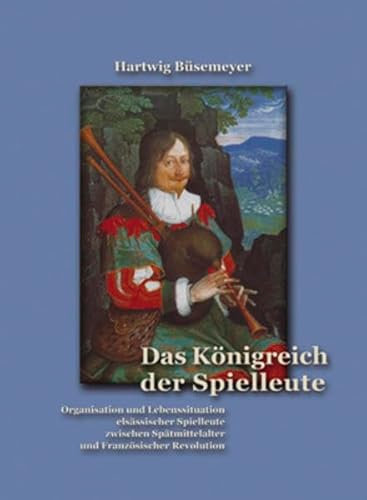 Das Königreich der Spielleute: Organisation und Lebenssituation elsässischer Spielleute zwischen Spätmittelalter und Französicher Revolution von Hartwig Büsemeier