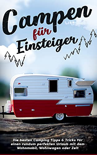 Campen für Einsteiger: Die besten Camping Tipps & Tricks für einen rundum perfekten Urlaub mit dem Wohnmobil, Wohnwagen oder Zelt