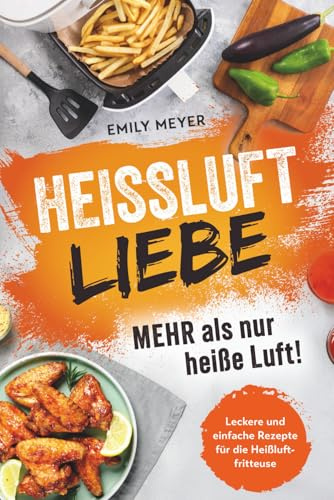 Heißluft-Liebe - Mehr als nur heiße Luft!: Leckere und einfache Rezepte für die Heißluftfritteuse