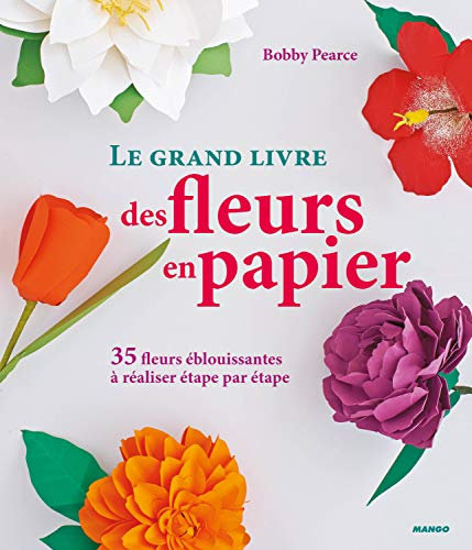 Le grand livre des fleurs en papier: 35 fleurs éblouissantes à réaliser étape par étape