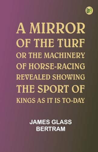A Mirror of the Turf; Or, The Machinery of Horse-Racing Revealed, Showing the Sport of Kings as It Is To-Day