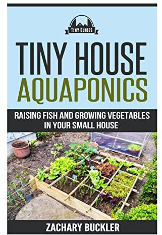 Tiny House Aquaponics: Raising Fish and Growing Vegetables in Your Small Space: Volume 2 (Tiny Guides)