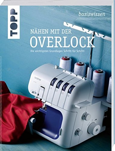 basiswissen Nähen mit der Overlock: Die wichtigsten Grundlagen Schritt für Schritt: 6357