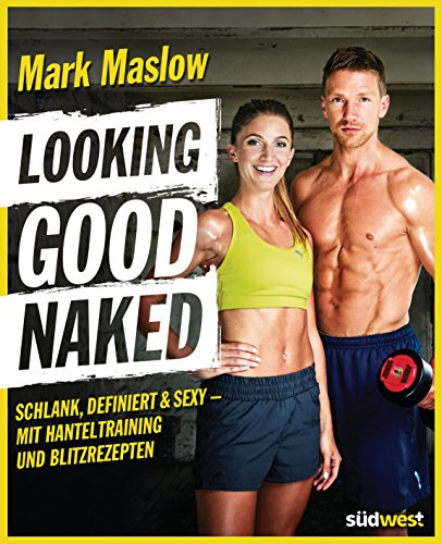 Looking good naked: Schlank, definiert & sexy - mit Plänen für's Hanteltraining und den besten Rezepten zum Abnehmen und für den Muskelaufbau