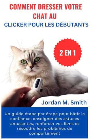 COMMENT DRESSER VOTRE CHAT AU CLICKER POUR LES DÉBUTANTS:: Un guide étape par étape pour bâtir la confiance, enseigner des astuces amusantes, ... les problèmes de comportement (2 EN 1)