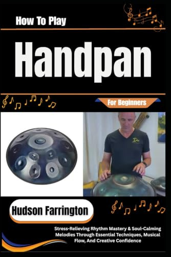 How To Play Handpan For Beginners: Stress-Relieving Rhythm Mastery & Soul-Calming Melodies Through Essential Techniques, Musical Flow, And Creative Confidence