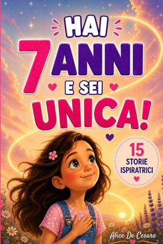 HAI 7 ANNI E SEI UNICA!: 15 Storie Ispiratrici di Empatia, Autostima, Coraggio e Creatività. Un Regalo per Bambine di 7 Anni per Scoprire il Proprio Potenziale!