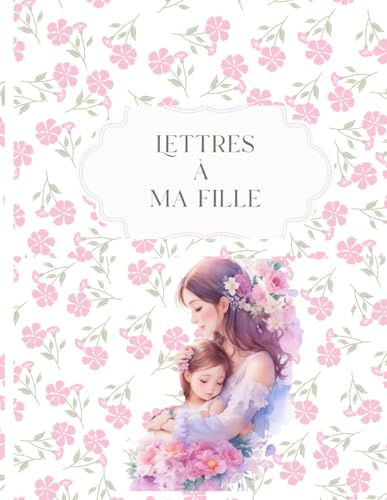 Lettres à ma fille: Journal intime à remplir pour transmettre mes souvenirs, mes conseils et mon amour | Cadeau de grossesse, naissance ou fête des mères