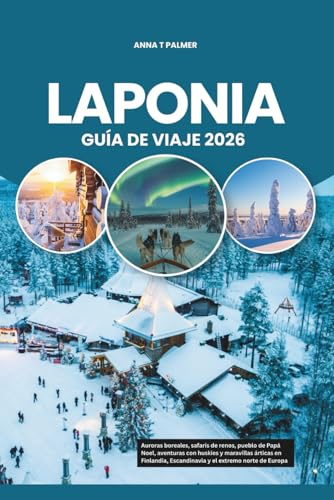 LAPONIA GUÍA DE VIAJE 2026: Auroras boreales, safaris de renos, pueblo de Papá Noel, aventuras con huskies y maravillas árticas en Finlandia, Escandinavia y el extremo norte de Europa