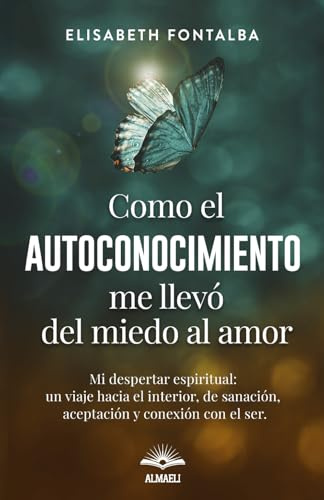 Cómo el Autoconocimiento me llevó del Miedo al Amor: Mi Despertar Espiritual: Un viaje hacia el interior, de sanación, aceptación y conexión con el Ser