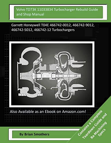 Volvo TD73K 11033834 Turbocharger Rebuild Guide and Shop Manual: Garrett Honeywell T04E 466742-0012, 466742-9012, 466742-5012, 466742-12 Turbochargers