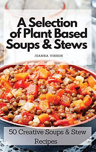 A Selection of Plant Based Soups & Stews: 50 Creative Soups & Stew Recipes