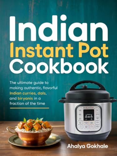 Indian Instant Pot Cookbook: The ultimate guide to making authentic, flavorful Indian curries, dals, and biryanis in a fraction of the time