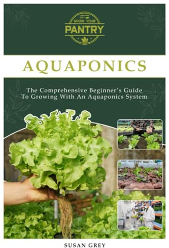 Aquaponics: For Beginners Your Complete Guide To Growing With An Aquaponics System (Growing fish and vegetables at home, commercial, homesteading, designing, aquarium, DIY, plants, hydroponics)