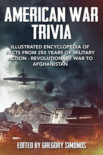 AMERICAN WAR TRIVIA: Illustrated Encyclopedia of Facts From 250 Years of Military Action - Revolutionary War to Afghanistan