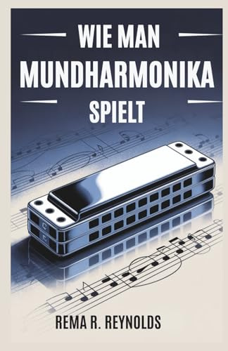 WIE MAN MUNDHARMONIKA SPIELT: Eine Schritt-für-Schritt-Anleitung zum Erlernen der Mundharmonika, zum Spielen von Songs und zum Beherrschen grundlegender Techniken mit Leichtigkeit