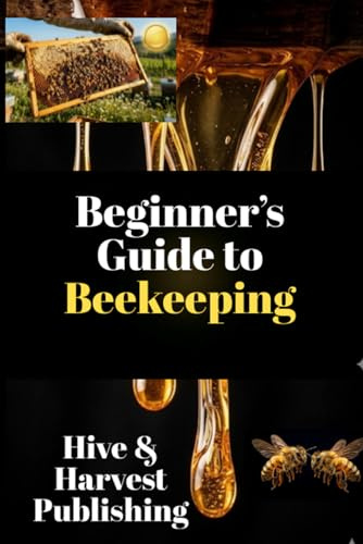 Beginner’s Guide to Beekeeping: The Stress-Free Beginner’s System to Launch, Manage, and Grow Your Beekeeping Journey. Step-by-Step Hive Setup, Inspection Mastery & Honey Sales