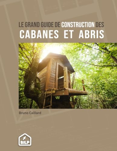 Le grand guide de construction des cabanes et abris: Pour faire comme un PRO, sans erreur et dans les règles de l'art