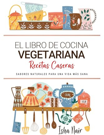 El Libro de Cocina Vegetariana . Platos Vegetarianos Caseros para Nutrir Cuerpo y Alma: Cocina Vegetariana para Disfrutar en Casa con Sencillez y Bienestar
