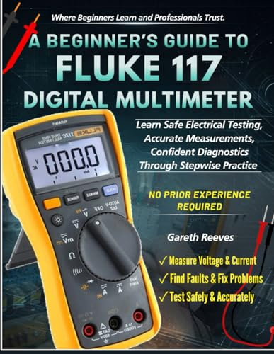 A BEGINNER’S GUIDE TO FLUKE 117 DIGITAL MULTIMETER: Learn Safe Electrical Testing, Accurate Measurements, Confident Diagnostics Through Stepwise Practice | No Prior Experience Required