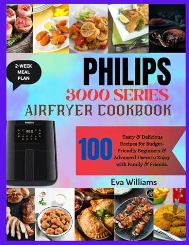PHILIPS 3000 Series Air Fryer Cookbook: 100 Tasty & Delicious Recipes for Budget-Friendly Beginners & Advanced Users to Enjoy with Family & Friends. Including 2-Week Meal Plan