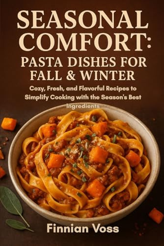 Seasonal Comfort: Pasta Dishes for Fall & Winter: Cozy, Fresh, and Flavorful Recipes to Simplify Cooking with the Season's Best Ingredients