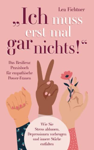 Ich muss erst mal gar nichts! Das Resilienz Praxisbuch für empathische Power-Frauen: Wie Sie Stress abbauen, Depressionen vorbeugen und innere Stärke entfalten
