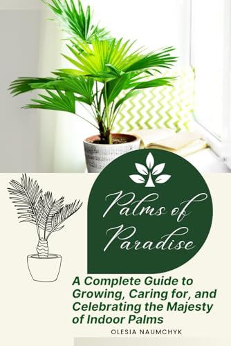 Palms of Paradise: A Complete Guide to Growing, Caring for, and Celebrating the Majesty of Indoor Palms