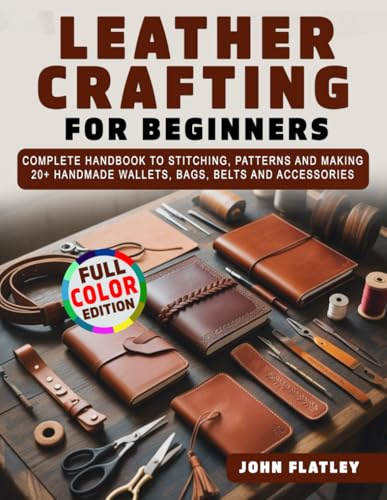 Leather Crafting for Beginners: Complete Handbook to Stitching, Patterns and Making 20+ Handmade Wallets, Bags, Belts and Accessories