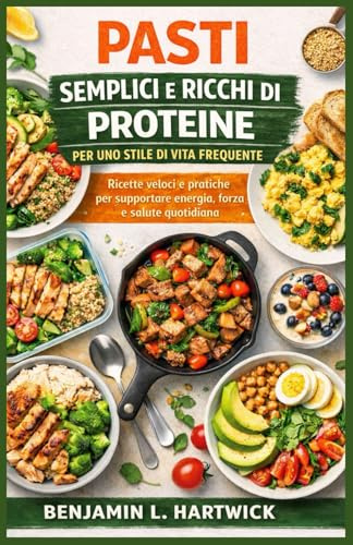 PASTI SEMPLICI E RICCHI DI PROTEINE PER UNO STILE DI VITA FREQUENTE: Ricette veloci e pratiche per supportare energia, forza e salute quotidiana