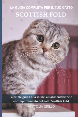 La guida completa per il tuo gatto Scottish Fold: La prima guida alla salute, all'alimentazione e al comportamento del gatto Scottish Fold