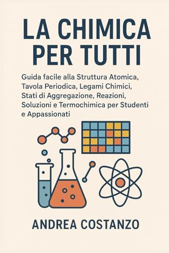 La Chimica per Tutti: Guida facile alla Struttura Atomica, Tavola Periodica, Legami Chimici, Stati di Aggregazione, Reazioni, Soluzioni e Termochimica per Studenti e Appassionati