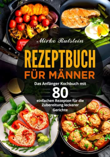 Rezeptbuch für Männer: Das Anfänger Kochbuch mit 80 einfachen Rezepten für die Zubereitung leckerer Gerichte
