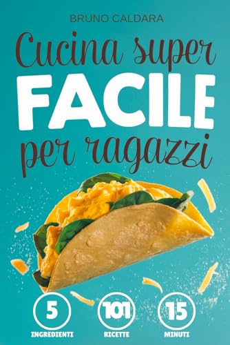 Cucina Super Facile per Ragazzi: 5 Ingredienti, 101 Ricette a Prova di Adolescente, Pronte in 15 Minuti. Per una dieta equilibrata con il minimo sforzo e senza spendere un capitale