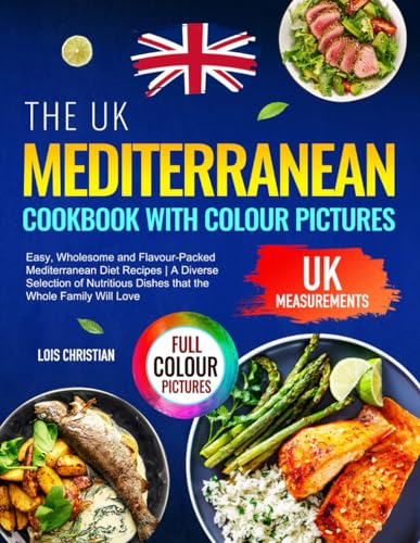 The UK Mediterranean Cookbook with Colour Pictures: Easy, Wholesome and Flavour-Packed Mediterranean Diet Recipes | A Diverse Selection of Nutritious Dishes that the Whole Family Will Love