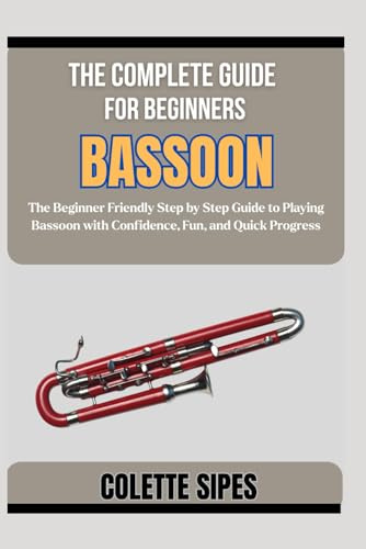THE COMPLETE GUIDE FOR BEGINNERS BASSOON: The Beginner Friendly Step by Step Guide to Playing Bassoon with Confidence, Fun, and Quick Progress
