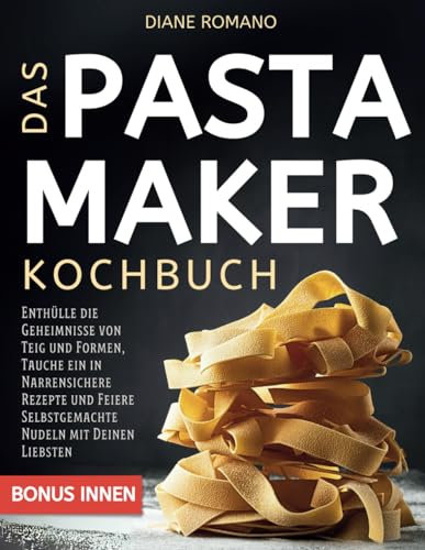 Das Pastamaker Kochbuch: Enthülle die Geheimnisse von Teig und Formen, Tauche ein in Narrensichere Rezepte und Feiere Selbstgemachte Nudeln mit Deinen Liebsten