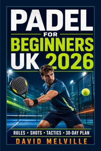 Padel for Beginners UK 2026: The Complete Step-by-Step Guide to Rules, Equipment, Essential Shots, Match Tactics and Winning Your First Game