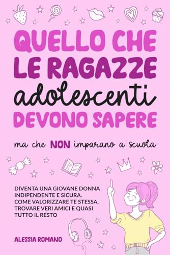 Quello che le Ragazze Adolescenti Devono Sapere, ma che non Imparano a Scuola: Diventa una giovane donna indipendente e sicura. Come valorizzare te stessa, trovare veri amici e quasi tutto il resto