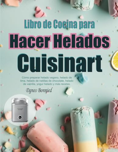 Libro de Cocina para Hacer Helados Cuisinart: Cómo preparar helado vegano, helado de lima, helado de natillas de chocolate, helado de vainilla, yogur helado y más recetas.