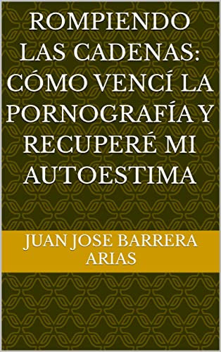Rompiendo las cadenas: Cómo vencí la pornografía y recuperé mi autoestima