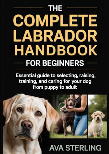 THE COMPLETE LABRADOR HANDBOOK FOR BEGINNERS: Essential Guide to Selecting, Raising, Training, and Caring for Your Dog from Puppy to Adult (The Dog Lover’s Guidebook Series)
