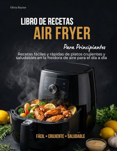 Libro de Recetas Air Fryer para Principiantes: Recetas fáciles y rápidas de platos crujientes y saludables en la freidora de aire para el día a día