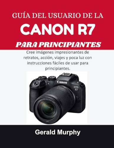 GUÍA DEL USUARIO DE LA CANON R7 PARA PRINCIPIANTES: Cree imágenes impresionantes de retratos, acción, viajes y poca luz con instrucciones fáciles de usar para principiantes.