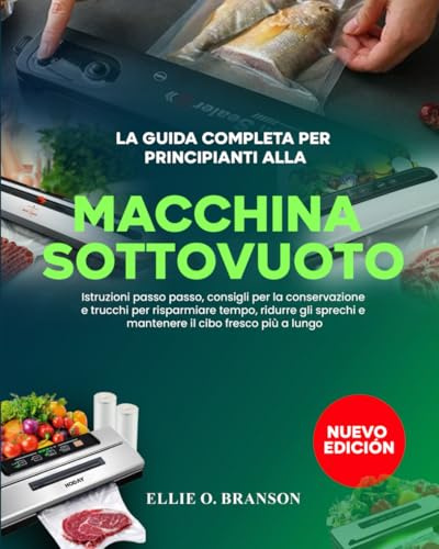 LA GUIDA COMPLETA PER PRINCIPIANTI ALLA MACCHINA SOTTOVUOTO: Istruzioni passo passo, consigli per la conservazione e trucchi per risparmiare tempo, ... e mantenere il cibo fresco più a lungo